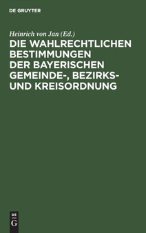 Die Wahlrechtlichen Bestimmungen Der Bayerischen Gemeinde-, Bezirks- Und Kreisordnung : Mit Der Gemeinde-, Bezirks- Und Kreiswahlordnung by Heinrich Von Jan - Hardback