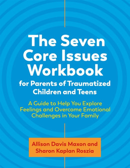 The Seven Core Issues Workbook for Parents of Traumatized Children and Teens : A Guide to Help You Explore Feelings and Overcome Emotional Challenges in Your Family