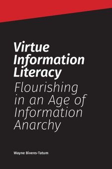 Virtue Information Literacy : Flourishing in an Age of Information Anarchy
