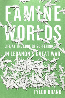 Famine Worlds : Life at the Edge of Suffering in Lebanon's Great War