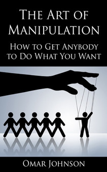 The Art Of Manipulation : How to Get Anybody to Do What You Want
