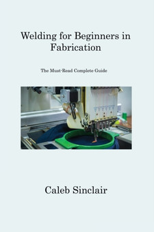 Welding for Beginners in Fabrication : The Must-Read Complete Guide