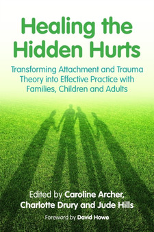 Healing the Hidden Hurts : Transforming Attachment and Trauma Theory into Effective Practice with Families, Children and Adults