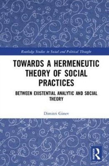 Toward a Hermeneutic Theory of Social Practices : Between Existential Analytic and Social Theory