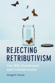 Rejecting Retributivism : Free Will, Punishment, and Criminal Justice