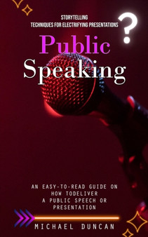 Public Speaking : Storytelling Techniques for Electrifying Presentations (An Easy-to-read Guide on How to Deliver a Public Speech or Presentation)