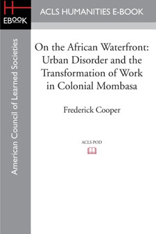On the African Waterfront : Urban Disorder and the Transformation of Work in Colonial Mombasa