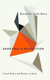 Shooting a Revolution : Visual Media and Warfare in Syria