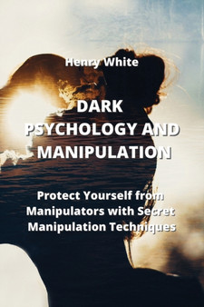 Dark Psychology and Manipulation : Protect Yourself from Manipulators with Secret Manipulation Techniques