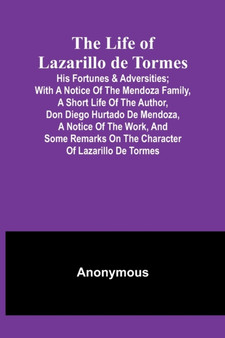 The Life of Lazarillo de Tormes : His Fortunes & Adversities; with a Notice of the Mendoza Family, a Short Life of the Author, Don Diego Hurtado De Mendoza, a Notice of the Work, and Some Remarks on t