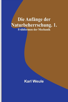 Die Anfange der Naturbeherrschung. 1. Fruhformen der Mechanik