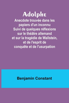 Adolphe : Anecdote trouvee dans les papiers d'un inconnu Suivi de quelques reflexions sur le theatre allemand et sur la tragedie de Wallstein, et de l'esprit de conquete et de l'usurpation