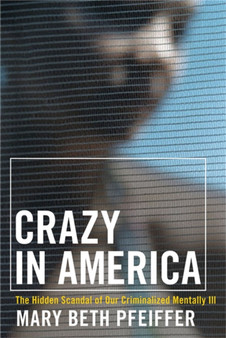 Crazy in America : The Hidden Tragedy of Our Criminalized Mentally Ill