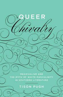 Queer Chivalry : Medievalism and the Myth of White Masculinity in Southern Literature