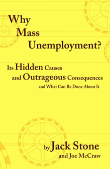 Why Mass Unemployment? : Its Hidden Causes and Outrageous Consequences and What Can be Done About it