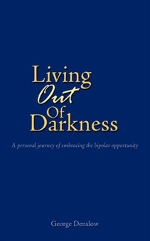 Living Out of Darkness : A Personal Journey of Embracing the Bipolar Opportunity