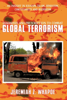 Diagnosis and Prescription To Combat Global Terrorism : An Insight in Judaism, Islam, Hinduism, Christianity and Buddhism