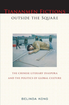 Tiananmen Fictions outside the Square : The Chinese Literary Diaspora and the Politics of Global Culture