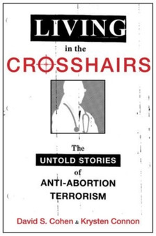 Living in the Crosshairs : The Untold Stories of Anti-Abortion Terrorism and Law
