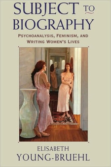 Subject to Biography : Psychoanalysis, Feminism, and Writing Women???s Lives