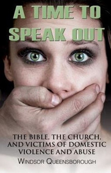 A Time To Speak Out : The Bible, The Church, And Victims Of Domestic Violence And Abuse