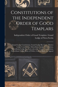 Constitutions of the Independent Order of Good Templars [microform] : Grand Lodge Constitution, Grand Lodge Bye-laws, District Lodge Constitution, Subordinate Lodge Constitution, Subordinate Lodge Bye