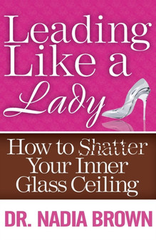 Leading Like a Lady : How to Shatter Your Inner Glass Ceiling