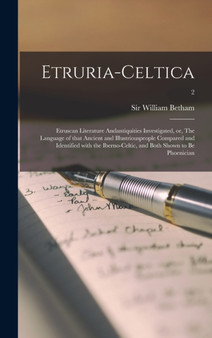 Etruria-celtica : Etruscan Literature Andantiquities Investigated, or, The Language of That Ancient and Illustriouspeople Compared and Identified With the Iberno-Celtic, and Both Shown to Be Phoenicia
