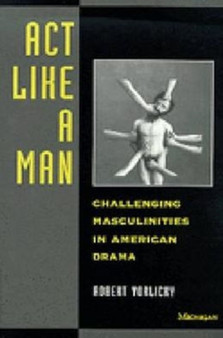 Act Like a Man : Challenging Masculinities in American Drama
