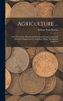 Agriculture ... : Soils, Formation, Physical and Chemical Characteristics and Methods of Improvement, Including Tillage, Drainage & Irrigation