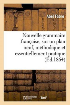 Nouvelle Grammaire Francaise, Sur Un Plan Neuf, Methodique Et Essentiellement Pratique