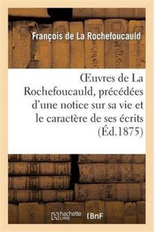 Oeuvres de la Rochefoucauld, Precedees d'Une Notice Sur Sa Vie Et Le Caractere de Ses Ecrits. : Maximes, Memoires Et Lettres