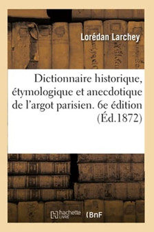 Dictionnaire Historique, Etymologique Et Anecdotique de l'Argot Parisien : Es Excentricites Du Langage, Mise A La Hauteur Des Revolutions Du Jour. 6e Edition