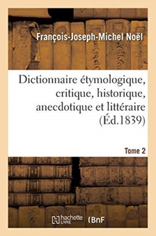 Dictionnaire Etymologique, Critique, Historique, Anecdotique Et Litteraire. Tome 2 : Pour Servir A l'Histoire de la Langue Francaise