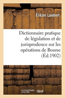 Dictionnaire Pratique de Legislation Et de Jurisprudence. Operations de Bourse, Negociation : Transmission Et Revendication Des Valeurs Mobilieres, Agents de Change, Banque Et Coulisse