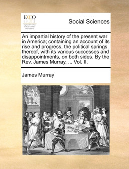 An impartial history of the present war in America; containing an account of its rise and progress, the political springs thereof, with its various successes and disappointments, on both sides. By the