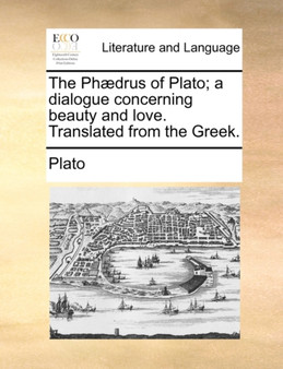 The Phaedrus of Plato; A Dialogue Concerning Beauty and Love. Translated from the Greek.