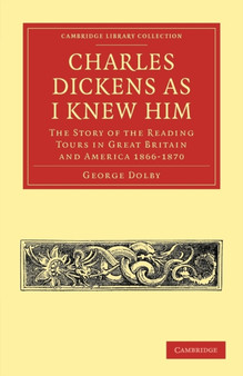 Charles Dickens as I Knew Him : The Story of the Reading Tours in Great Britain and America 1866-1870