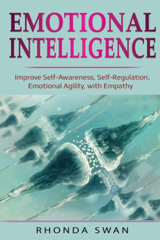 Emotional Intelligence : Improve Self-Awareness, Self-Regulation, Emotional Agility, with Empathy: Improve Self-Awareness, Self-Regulation, Emotional Agility, with Empathy