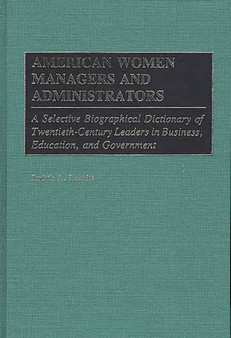 American Women Managers and Administrators : A Selective Biographical Dictionary of Twentieth-Century Leaders in Business, Education, and Government