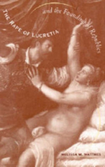 The Rape of Lucretia and the Founding of Republics : Readings in Livy, Machiavelli, and Rousseau