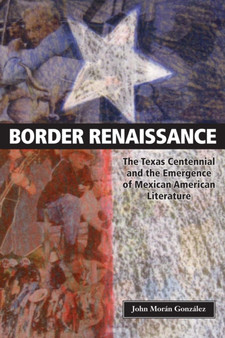 Border Renaissance : The Texas Centennial and the Emergence of Mexican American Literature