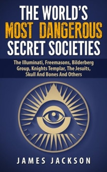 The World's Most Dangerous Secret Societies : The Illuminati, Freemasons, Bilderberg Group, Knights Templar, The Jesuits, Skull And Bones And Others