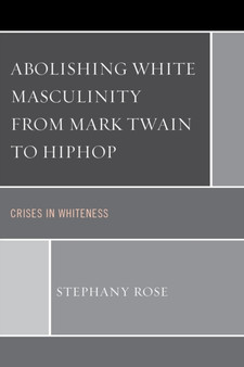 Abolishing White Masculinity from Mark Twain to Hiphop : Crises in Whiteness