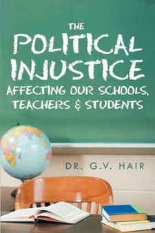 The Political Injustice Affecting Our Schools, Teachers and Students : Affecting Our Schools, Teachers and Students