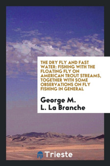 The Dry Fly and Fast Water : Fishing with the Floating Fly on American Trout Streams, Together with Some Observations on Fly Fishing in General by George M L La Branche - Paperback