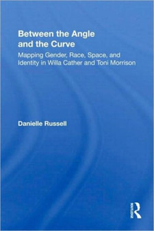 Between the Angle and the Curve : Mapping Gender, Race, Space, and Identity in Willa Cather and Toni Morrison