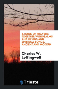A Book of Prayers : Together with Psalms and Hymns and Spiritual Songs, Ancient and Modern by Charles W Leffingwell - Paperback