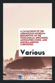 A Catalogue of the Ashmolean Museum : Descriptive of the Zoological Specimens, Antiquities Coins, and Miscellaneous Curiosities by Various - Paperback
