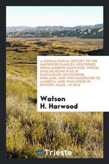 A Genealogical History of the Harwood Families : Descended from Andrew Harwood, Whose English Home Was in Dartmouth, Devonshire, England, and Who Emigrated to America, and Was Living in Boston, Mass., by Watson H Harwood - Paperback